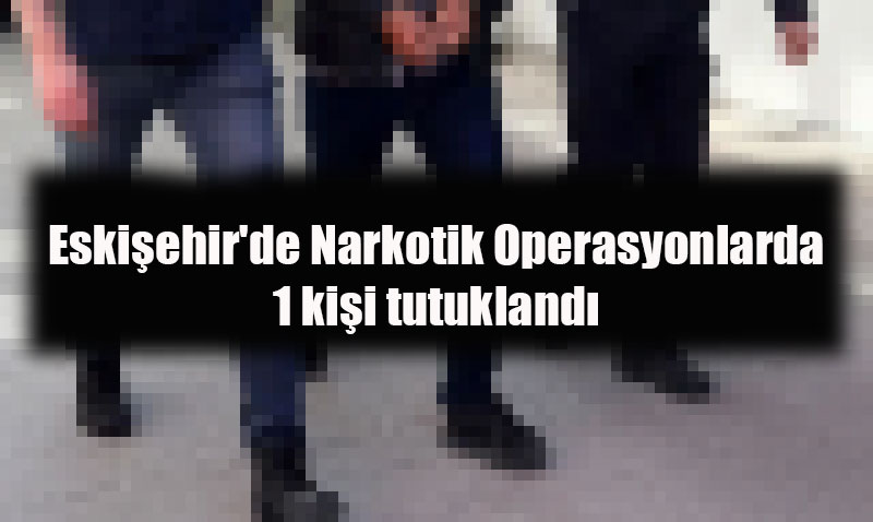 Eskiehir’de Narkotik Operasyonlarnda 1 Kii Tutukland