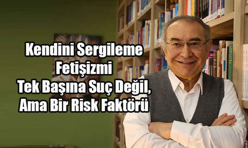 Kendini Sergileme Fetiizmi Tek Bana Su Deil, Ama Bir Risk Faktr