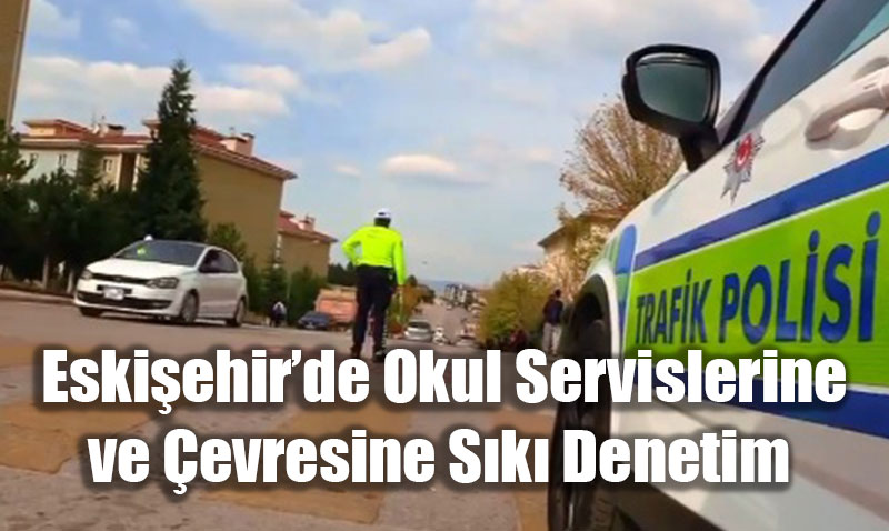 Eskiehir’de Okul Servislerine ve evresine Sk Denetim