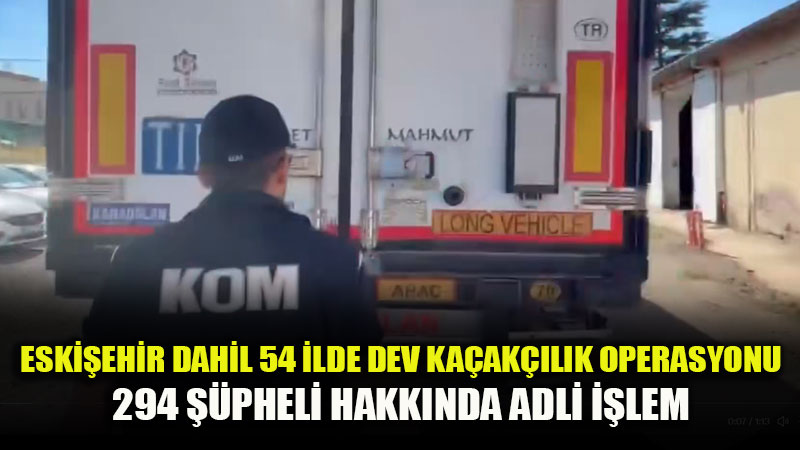 Eski�ehir�in de Aralar�nda Bulundu�u 54 �lde Dev Ka�ak��l�k Operasyonu