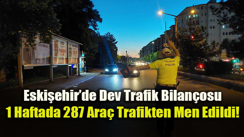 Eski�ehir�de Dev Trafik Bilan�osu: 1 Haftada 287 Ara� Trafikten Men Edildi!