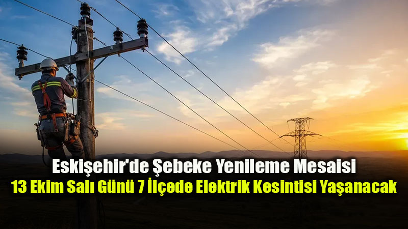 Eski�ehir’de �ebeke Yenileme Mesaisi: 13 Ekim Sal� G�n� 7 �l�ede Elektrik Kesintisi Ya�anacak