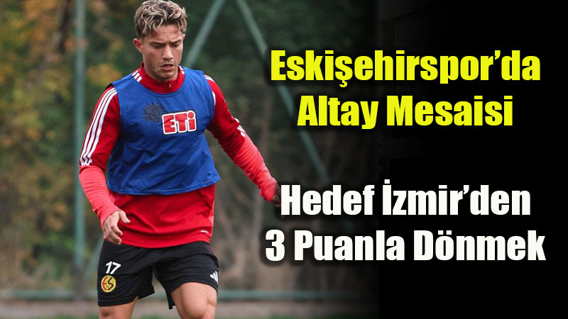 Eski�ehirspor�da Altay Mesaisi Ba�lad�: Hedef �zmir�den 3 Puanla D�nmek