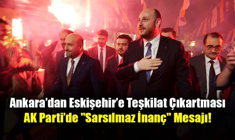 Ankara�dan Eski�ehir�e Te�kilat ��kartmas�: AK Parti�de "Sars�lmaz �nan�" Mesaj�!