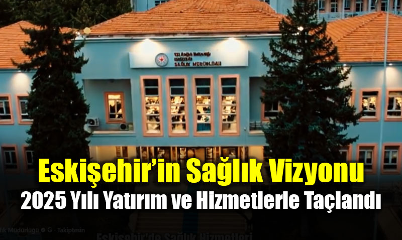 Eski�ehir�in Sa�l�k Vizyonu: 2025 Y�l� Yat�r�m ve Hizmetlerle Ta�land�