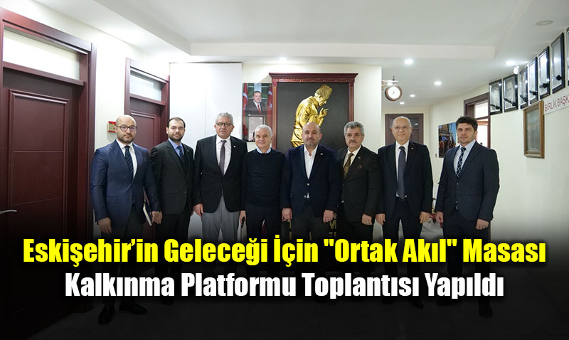 Eski�ehir�in Gelece�i ��in "Ortak Ak�l" Masas�: Kalk�nma Platformu Toplant�s� Yap�ld�