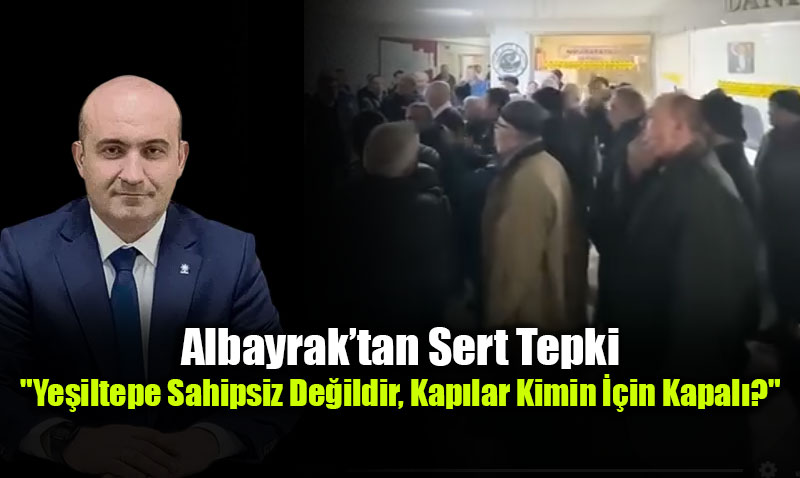 Albayrak�tan Sert Tepki: "Ye�iltepe Sahipsiz De�ildir, Kap�lar Kimin ��in Kapal�?"