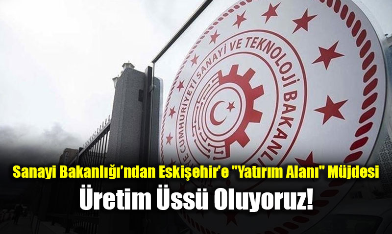 Sanayi Bakanl����ndan Eski�ehir�e "Yat�r�m Alan�" M�jdesi: �retim �ss� Oluyoruz!