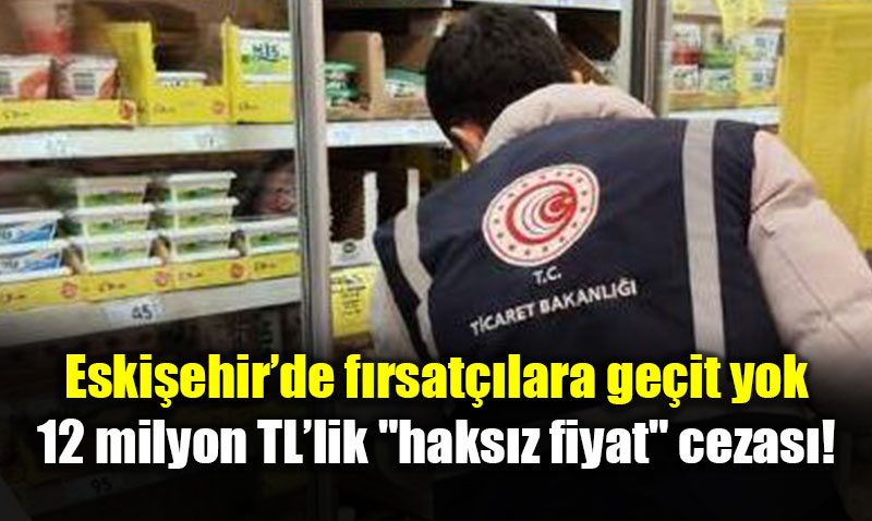 Eski�ehir�de f�rsat��lara ge�it yok: 12 milyon TL�lik "haks�z fiyat" cezas�!