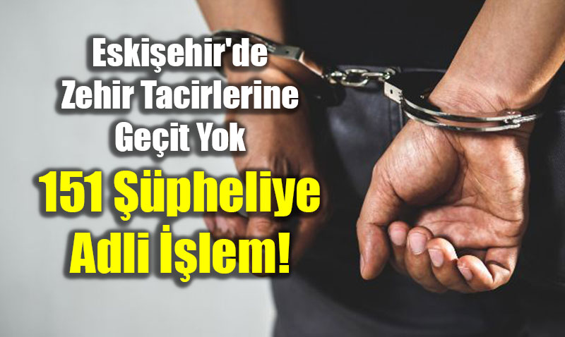 Eski�ehir’de Zehir Tacirlerine Ge�it Yok: 151 ��pheliye Adli ��lem!