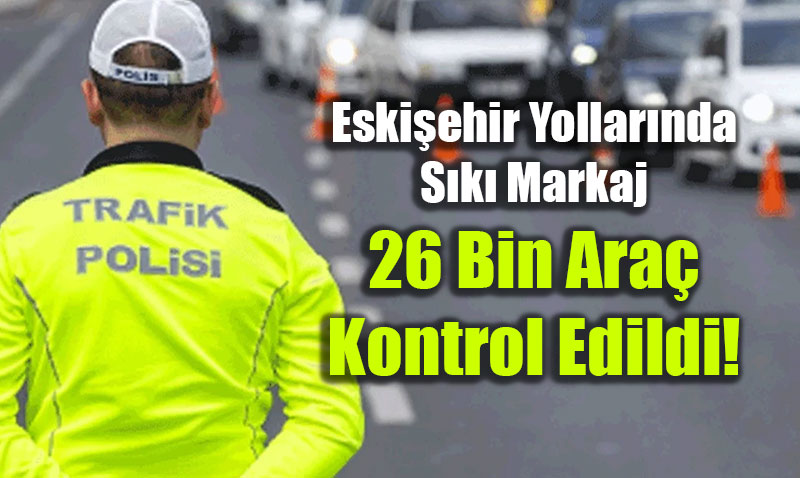 Eski�ehir Yollar�nda S�k� Markaj: 26 Bin Ara� Kontrol Edildi!