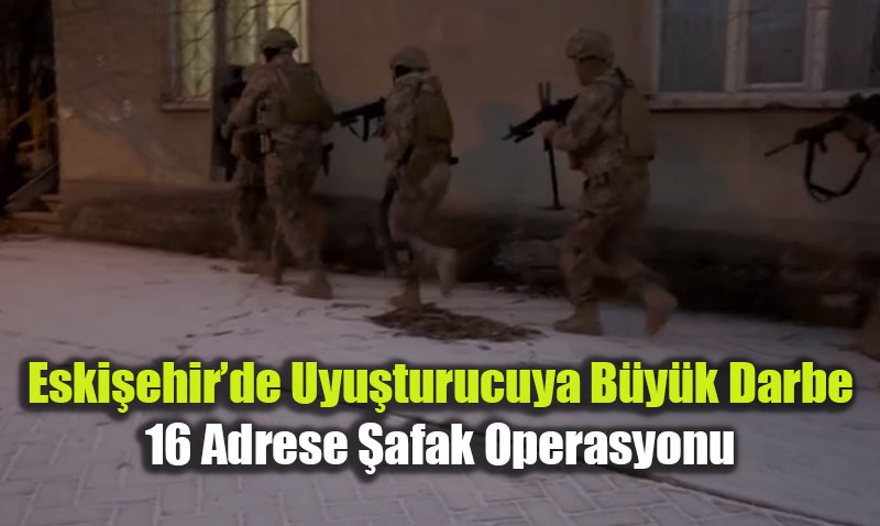 Eski�ehir�de Uyu�turucuya B�y�k Darbe: 16 Adrese �afak Operasyonu