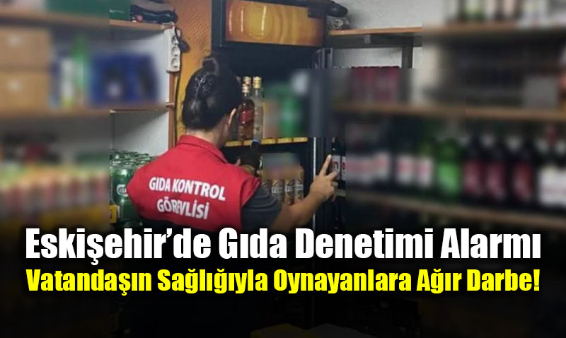 Eski�ehir�de G�da Denetimi Alarm�: Vatanda��n Sa�l���yla Oynayanlara A��r Darbe!