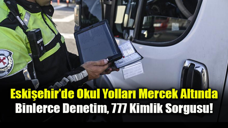 Eski�ehir�de Okul Yollar� Mercek Alt�nda: Binlerce Denetim, 777 Kimlik Sorgusu!