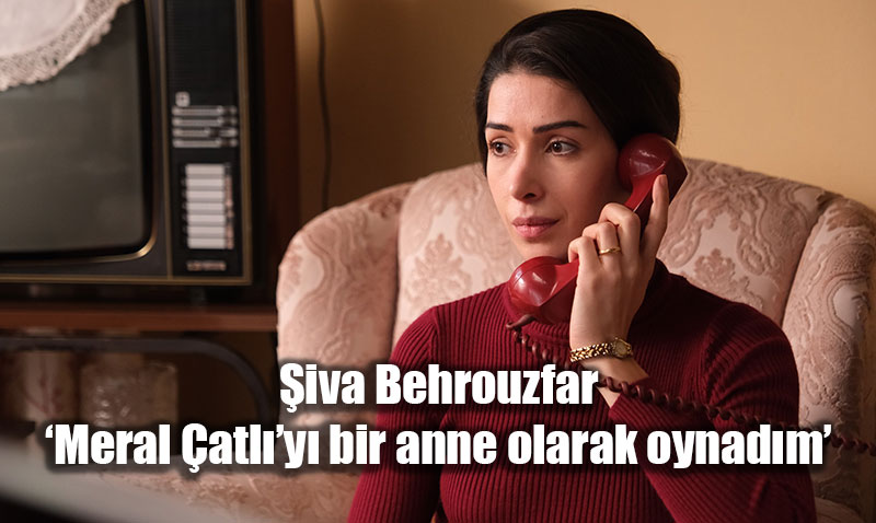 �iva Behrouzfar: �Meral �atl��y� bir anne olarak oynad�m�