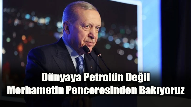 Cumhurba�kan� Erdo�an: "Bizim Siyasetimiz Petrol De�il, �nsan Odakl�d�r"