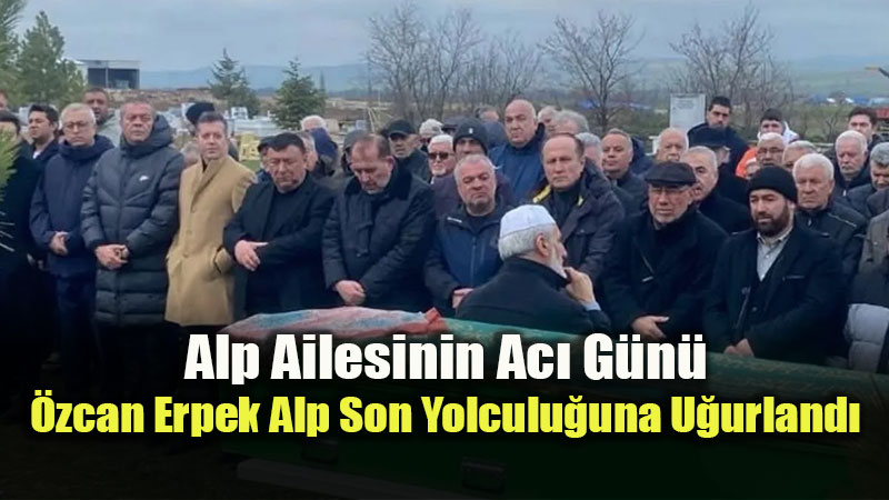Alp Ailesinin Ac� G�n�: �zcan Erpek Alp Son Yolculu�una U�urland�