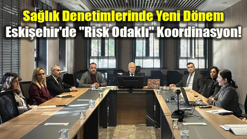 Sa�l�k Denetimlerinde Yeni D�nem: Eski�ehir’de "Risk Odakl�" Koordinasyon!