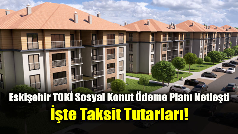 Eski�ehir TOK� Sosyal Konut �deme Plan� Netle�ti: ��te Taksit Tutarlar�!