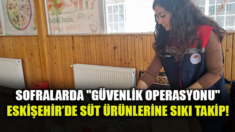 Sofralarda "G�venlik Operasyonu": Eski�ehir�de S�t �r�nlerine S�k� Denetim!